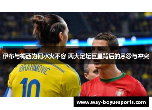 伊布与梅西为何水火不容 两大足坛巨星背后的恩怨与冲突