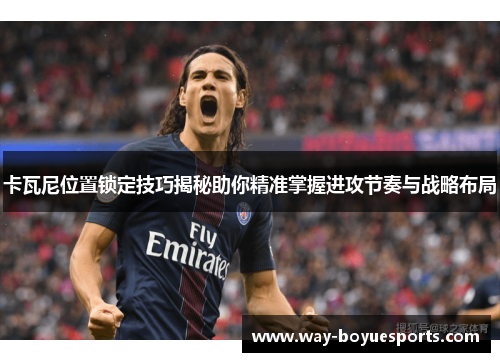 卡瓦尼位置锁定技巧揭秘助你精准掌握进攻节奏与战略布局