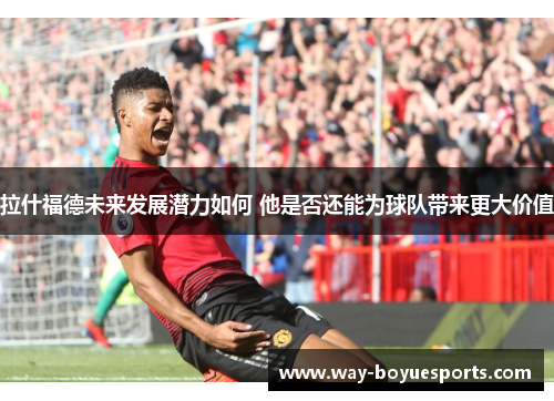 拉什福德未来发展潜力如何 他是否还能为球队带来更大价值