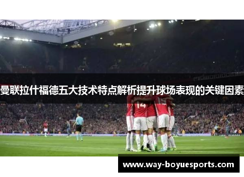 曼联拉什福德五大技术特点解析提升球场表现的关键因素