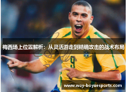 梅西场上位置解析：从灵活游走到精确攻击的战术布局