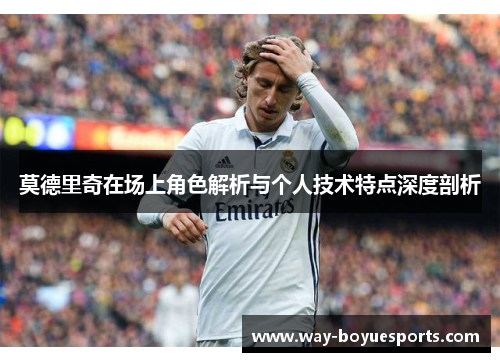 莫德里奇在场上角色解析与个人技术特点深度剖析
