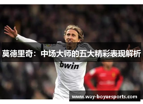 莫德里奇：中场大师的五大精彩表现解析