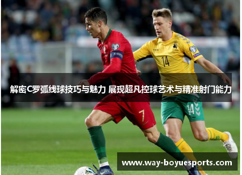 解密C罗弧线球技巧与魅力 展现超凡控球艺术与精准射门能力