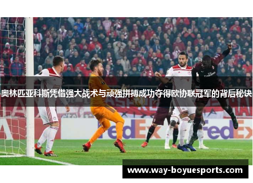 奥林匹亚科斯凭借强大战术与顽强拼搏成功夺得欧协联冠军的背后秘诀