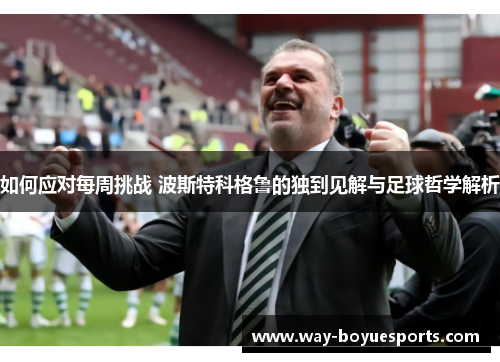 如何应对每周挑战 波斯特科格鲁的独到见解与足球哲学解析