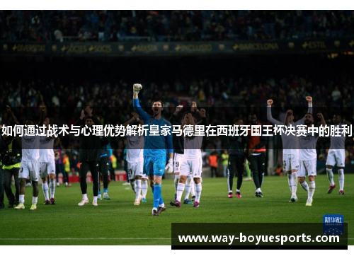 如何通过战术与心理优势解析皇家马德里在西班牙国王杯决赛中的胜利
