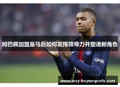 姆巴佩加盟皇马后如何发挥领导力并塑造新角色