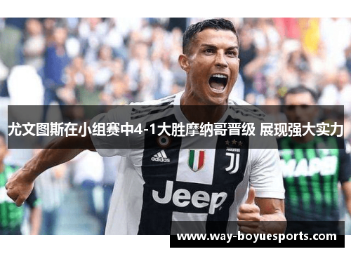 尤文图斯在小组赛中4-1大胜摩纳哥晋级 展现强大实力 尤文图斯在小组赛中4-1大胜摩纳哥晋级 展现强大实力