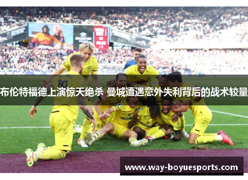 布伦特福德上演惊天绝杀 曼城遭遇意外失利背后的战术较量