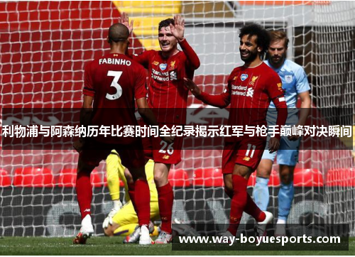 利物浦与阿森纳历年比赛时间全纪录揭示红军与枪手巅峰对决瞬间