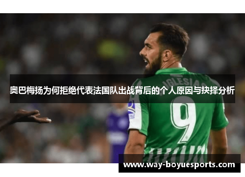 奥巴梅扬为何拒绝代表法国队出战背后的个人原因与抉择分析