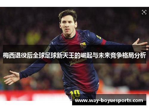 梅西退役后全球足球新天王的崛起与未来竞争格局分析