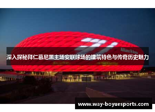 深入探秘拜仁慕尼黑主场安联球场的建筑特色与传奇历史魅力