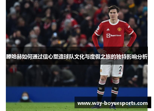 滕哈赫如何通过信心塑造球队文化与度假之旅的独特影响分析