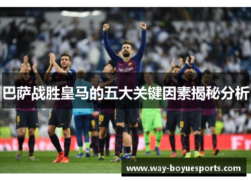 巴萨战胜皇马的五大关键因素揭秘分析