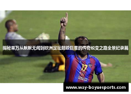 揭秘莱万从默默无闻到欧洲足坛超级巨星的传奇蜕变之路全景纪录篇