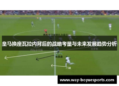 皇马换座瓦拉内背后的战略考量与未来发展趋势分析