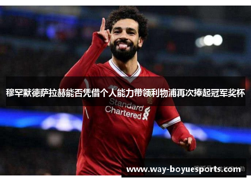 穆罕默德萨拉赫能否凭借个人能力带领利物浦再次捧起冠军奖杯 穆罕默德萨拉赫能否凭借个人能力带领利物浦再次捧起冠军奖杯