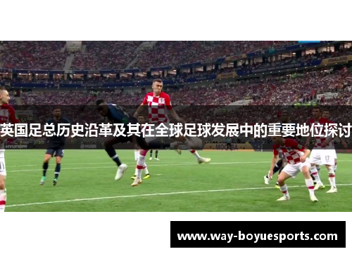 英国足总历史沿革及其在全球足球发展中的重要地位探讨