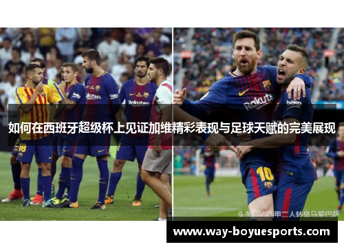 如何在西班牙超级杯上见证加维精彩表现与足球天赋的完美展现