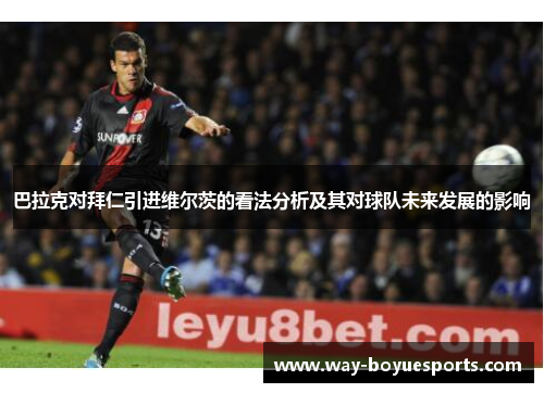 巴拉克对拜仁引进维尔茨的看法分析及其对球队未来发展的影响