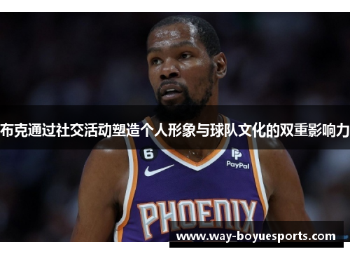 布克通过社交活动塑造个人形象与球队文化的双重影响力 布克通过社交活动塑造个人形象与球队文化的双重影响力