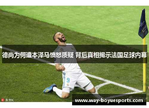 德尚为何遭本泽马愤怒质疑 背后真相揭示法国足球内幕