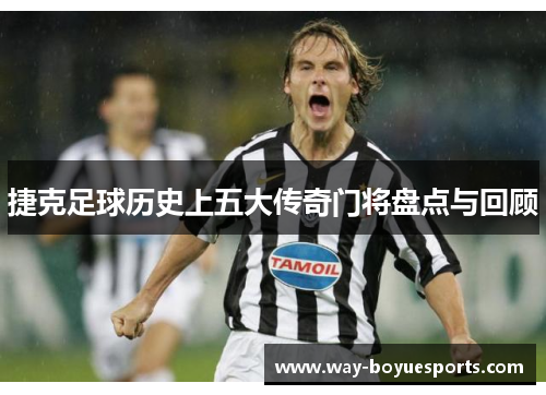 捷克足球历史上五大传奇门将盘点与回顾