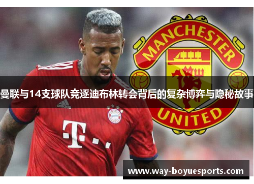曼联与14支球队竞逐迪布林转会背后的复杂博弈与隐秘故事