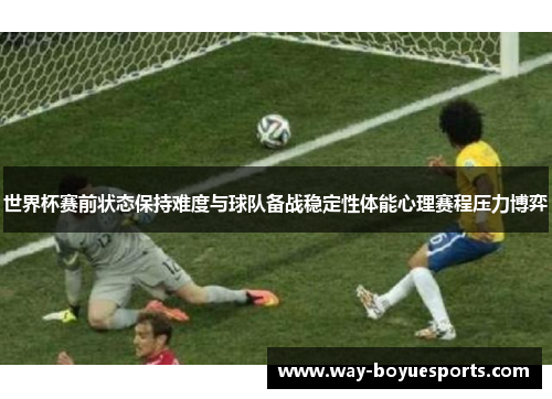 世界杯赛前状态保持难度与球队备战稳定性体能心理赛程压力博弈