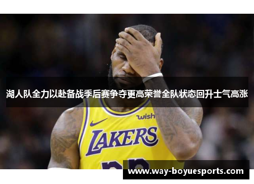 湖人队全力以赴备战季后赛争夺更高荣誉全队状态回升士气高涨 湖人队全力以赴备战季后赛争夺更高荣誉全队状态回升士气高涨