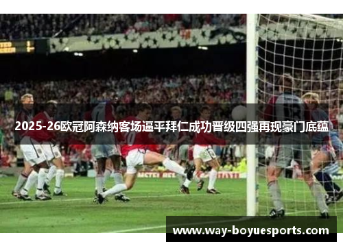 2025-26欧冠阿森纳客场逼平拜仁成功晋级四强再现豪门底蕴 2025-26欧冠阿森纳客场逼平拜仁成功晋级四强再现豪门底蕴