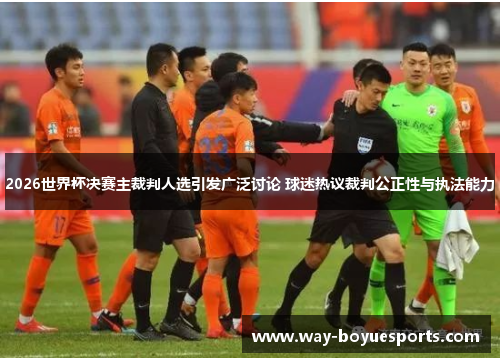 2026世界杯决赛主裁判人选引发广泛讨论 球迷热议裁判公正性与执法能力