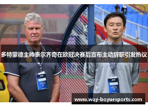 多特蒙德主帅泰尔齐奇在欧冠决赛后宣布主动辞职引发热议