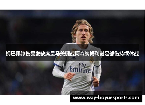 姆巴佩膝伤复发缺席皇马关键战阿森纳梅利诺足部伤持续休战