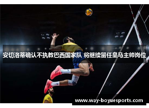 安切洛蒂确认不执教巴西国家队 将继续留任皇马主帅岗位 安切洛蒂确认不执教巴西国家队 将继续留任皇马主帅岗位