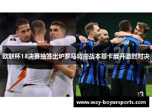 欧联杯18决赛抽签出炉罗马将迎战本菲卡展开激烈对决