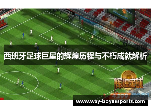 西班牙足球巨星的辉煌历程与不朽成就解析