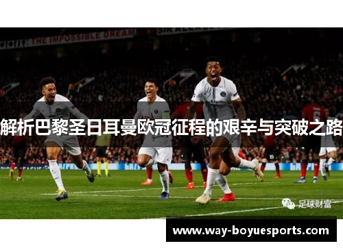 解析巴黎圣日耳曼欧冠征程的艰辛与突破之路