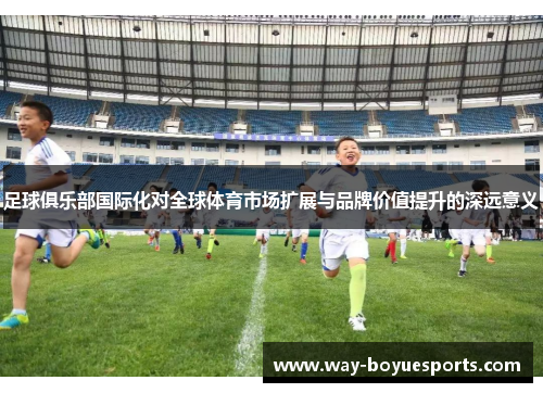足球俱乐部国际化对全球体育市场扩展与品牌价值提升的深远意义 足球俱乐部国际化对全球体育市场扩展与品牌价值提升的深远意义
